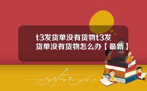 t3发货单没有货物t3发货单没有货物怎么办【最新】