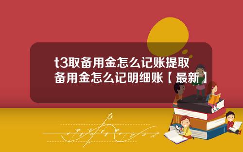 t3取备用金怎么记账提取备用金怎么记明细账【最新】