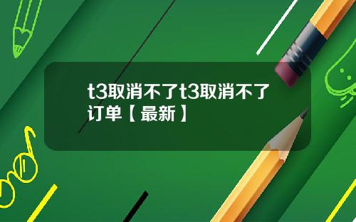t3取消不了t3取消不了订单【最新】
