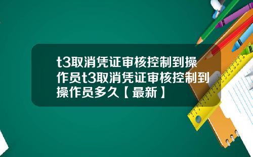 t3取消凭证审核控制到操作员t3取消凭证审核控制到操作员多久【最新】