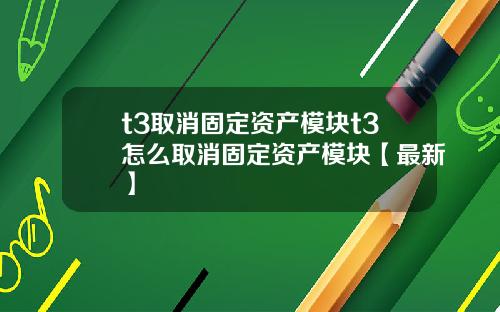 t3取消固定资产模块t3怎么取消固定资产模块【最新】