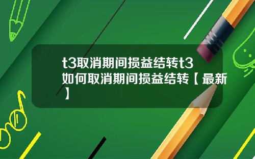 t3取消期间损益结转t3如何取消期间损益结转【最新】