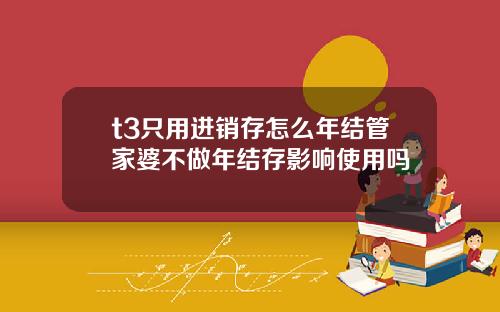 t3只用进销存怎么年结管家婆不做年结存影响使用吗