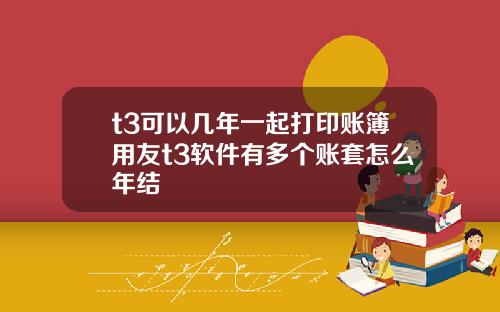 t3可以几年一起打印账簿用友t3软件有多个账套怎么年结