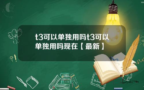 t3可以单独用吗t3可以单独用吗现在【最新】