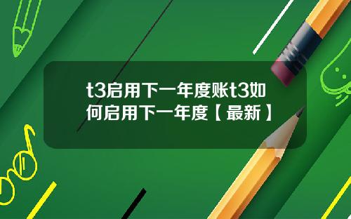 t3启用下一年度账t3如何启用下一年度【最新】