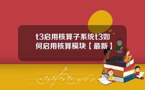 t3启用核算子系统t3如何启用核算模块【最新】