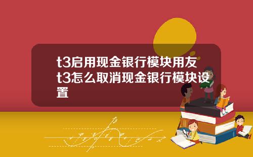 t3启用现金银行模块用友t3怎么取消现金银行模块设置