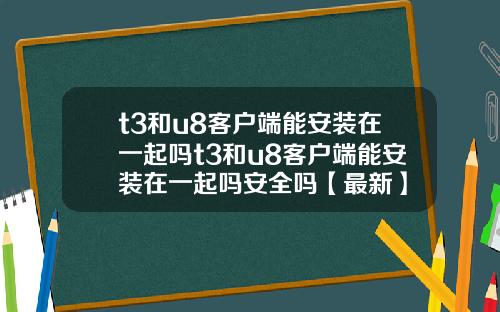 t3和u8客户端能安装在一起吗t3和u8客户端能安装在一起吗安全吗【最新】
