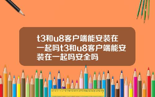 t3和u8客户端能安装在一起吗t3和u8客户端能安装在一起吗安全吗