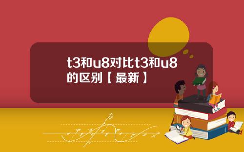 t3和u8对比t3和u8的区别【最新】
