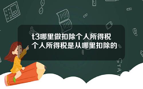 t3哪里做扣除个人所得税个人所得税是从哪里扣除的
