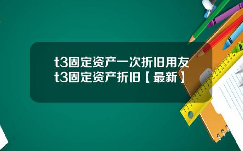t3固定资产一次折旧用友t3固定资产折旧【最新】