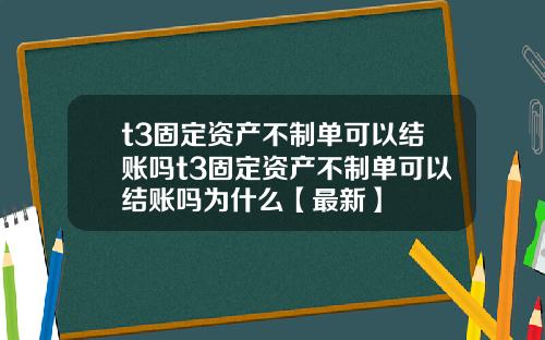 t3固定资产不制单可以结账吗t3固定资产不制单可以结账吗为什么【最新】