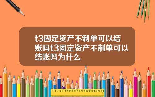 t3固定资产不制单可以结账吗t3固定资产不制单可以结账吗为什么