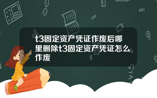 t3固定资产凭证作废后哪里删除t3固定资产凭证怎么作废
