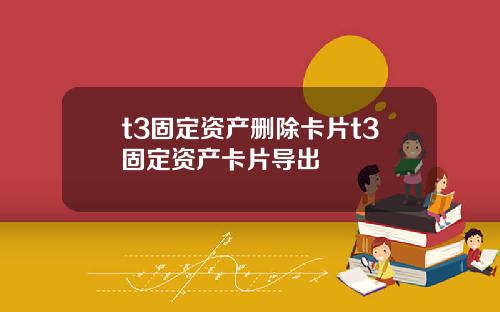 t3固定资产删除卡片t3固定资产卡片导出