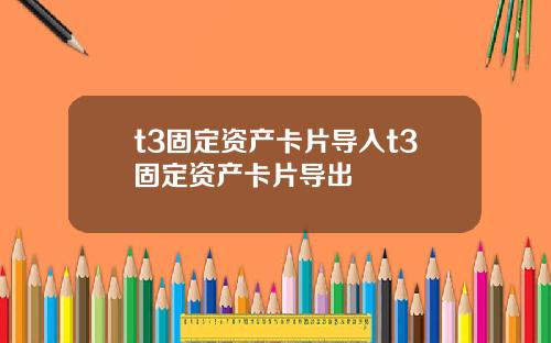 t3固定资产卡片导入t3固定资产卡片导出