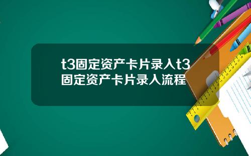 t3固定资产卡片录入t3固定资产卡片录入流程