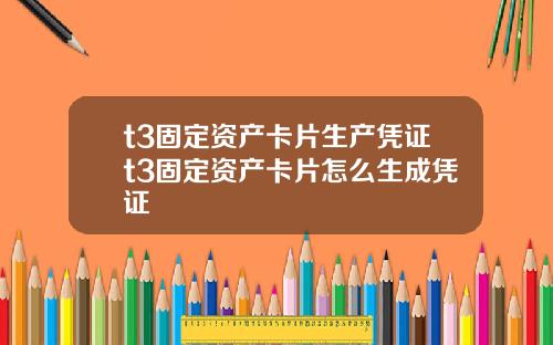 t3固定资产卡片生产凭证t3固定资产卡片怎么生成凭证