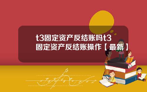 t3固定资产反结账吗t3固定资产反结账操作【最新】