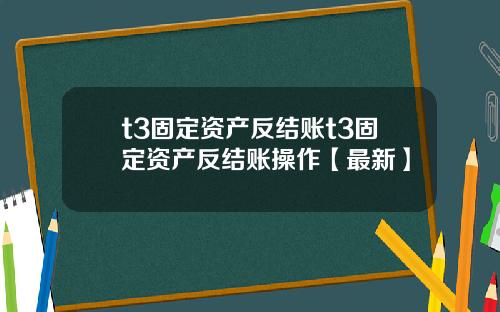 t3固定资产反结账t3固定资产反结账操作【最新】