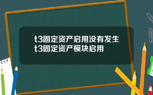 t3固定资产启用没有发生t3固定资产模块启用