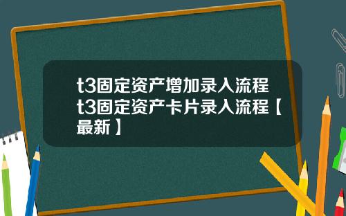 t3固定资产增加录入流程t3固定资产卡片录入流程【最新】