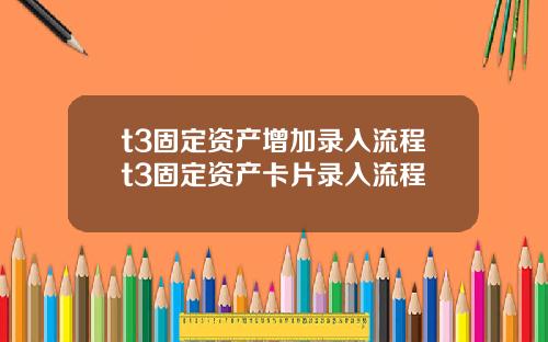 t3固定资产增加录入流程t3固定资产卡片录入流程