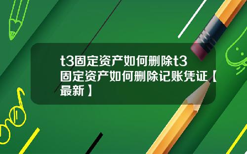 t3固定资产如何删除t3固定资产如何删除记账凭证【最新】