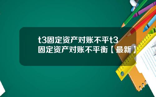 t3固定资产对账不平t3固定资产对账不平衡【最新】