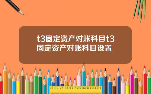 t3固定资产对账科目t3固定资产对账科目设置