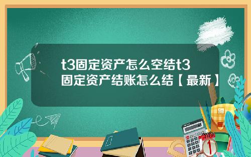 t3固定资产怎么空结t3固定资产结账怎么结【最新】