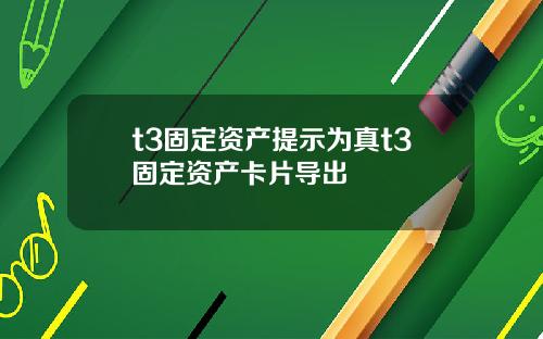 t3固定资产提示为真t3固定资产卡片导出