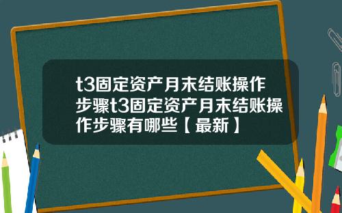 t3固定资产月末结账操作步骤t3固定资产月末结账操作步骤有哪些【最新】