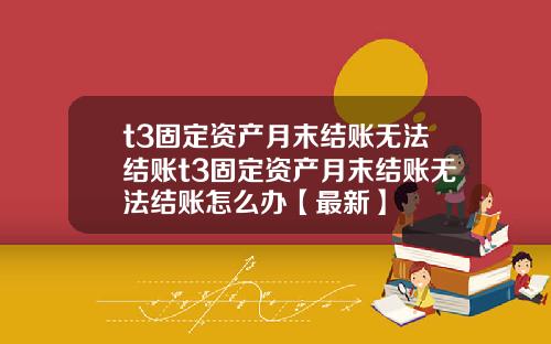t3固定资产月末结账无法结账t3固定资产月末结账无法结账怎么办【最新】