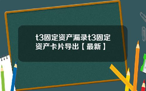 t3固定资产漏录t3固定资产卡片导出【最新】