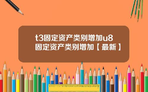 t3固定资产类别增加u8固定资产类别增加【最新】