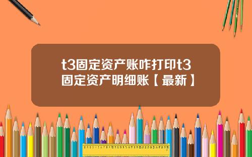 t3固定资产账咋打印t3固定资产明细账【最新】