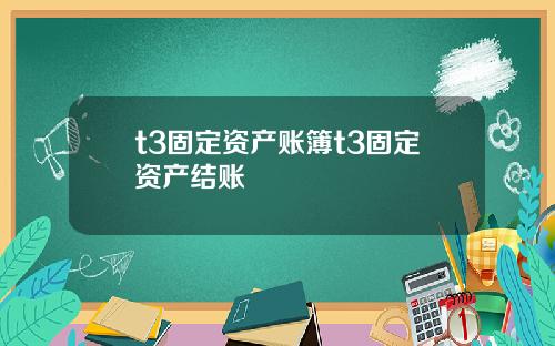 t3固定资产账簿t3固定资产结账