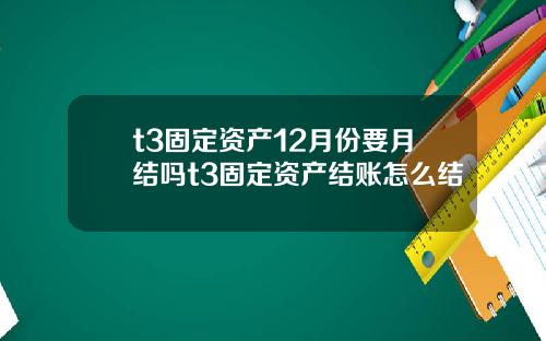 t3固定资产12月份要月结吗t3固定资产结账怎么结