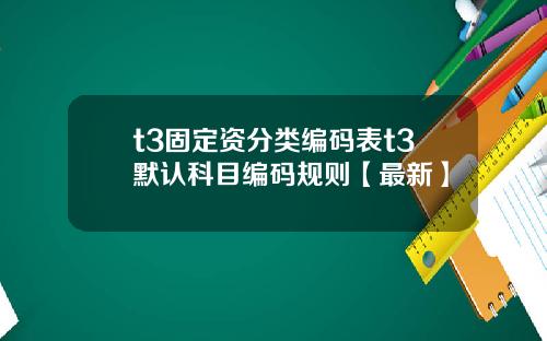 t3固定资分类编码表t3默认科目编码规则【最新】