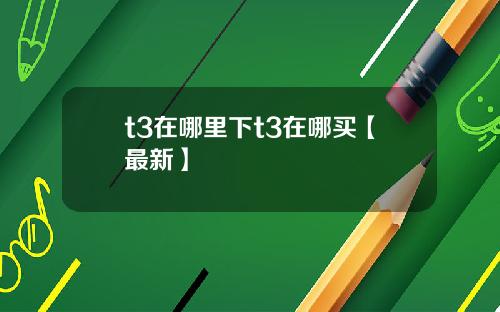 t3在哪里下t3在哪买【最新】