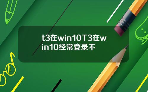 t3在win10T3在win10经常登录不