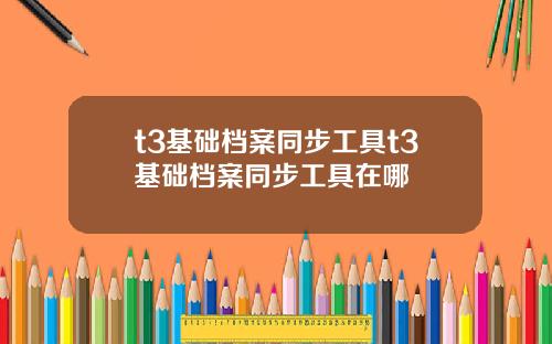 t3基础档案同步工具t3基础档案同步工具在哪