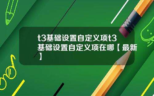 t3基础设置自定义项t3基础设置自定义项在哪【最新】