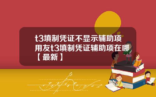t3填制凭证不显示辅助项用友t3填制凭证辅助项在哪【最新】