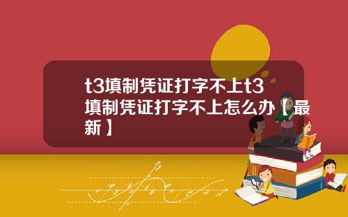 t3填制凭证打字不上t3填制凭证打字不上怎么办【最新】