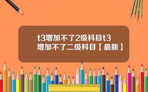 t3增加不了2级科目t3增加不了二级科目【最新】