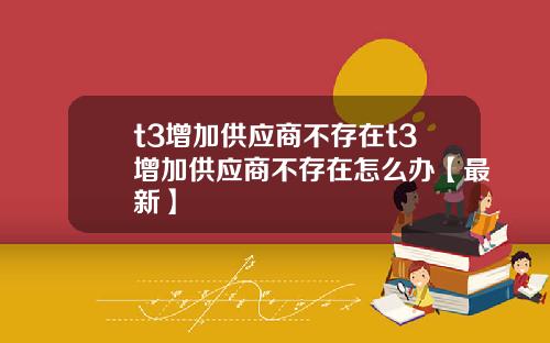 t3增加供应商不存在t3增加供应商不存在怎么办【最新】